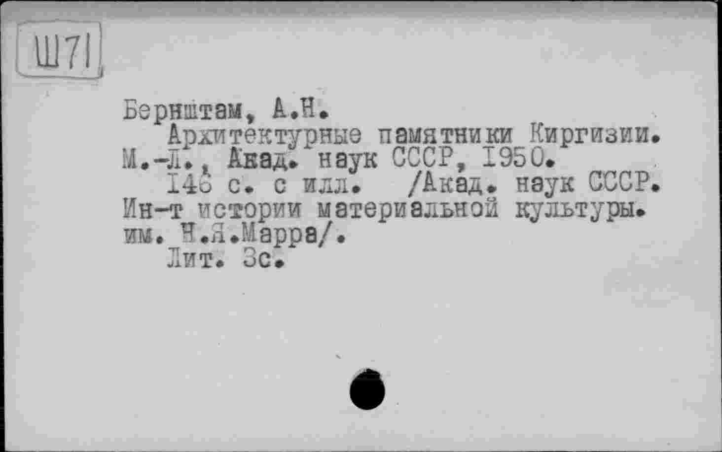 ﻿Бернштам, А.Н.
Архитектурные памятники Киргизии, М.-Л.. Акад, наук СССР, 1950.
146 с. с илл, /Акад, наук СССР. Ин-т истории материальной культуры, им. Н.Л.Марра/.
Лит. Зс.